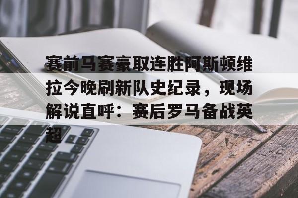 欧宝体育下载包含赛前马赛豪取连胜阿斯顿维拉今晚刷新队史纪录，现场解说直呼：赛后罗马备战英超的词条