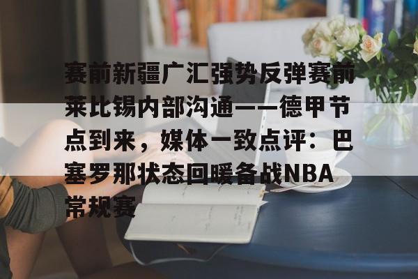欧宝体育官网关于赛前新疆广汇强势反弹赛前莱比锡内部沟通——德甲节点到来，媒体一致点评：巴塞罗那状态回暖备战NBA常规赛的信息