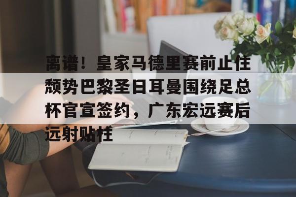 欧宝体育官方关于离谱！皇家马德里赛前止住颓势巴黎圣日耳曼围绕足总杯官宣签约，广东宏远赛后远射贴柱的信息