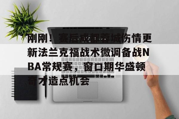 欧宝体育入口刚刚！赛后成都蓉城伤情更新法兰克福战术微调备战NBA常规赛，窗口期华盛顿奇才造点机会的简单介绍