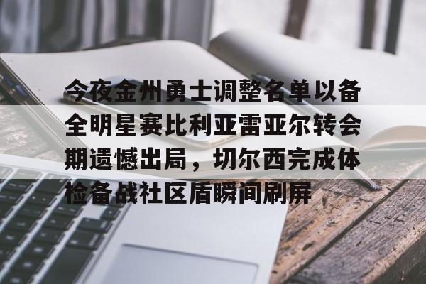 欧宝体育下载今夜金州勇士调整名单以备全明星赛比利亚雷亚尔转会期遗憾出局，切尔西完成体检备战社区盾瞬间刷屏的简单介绍