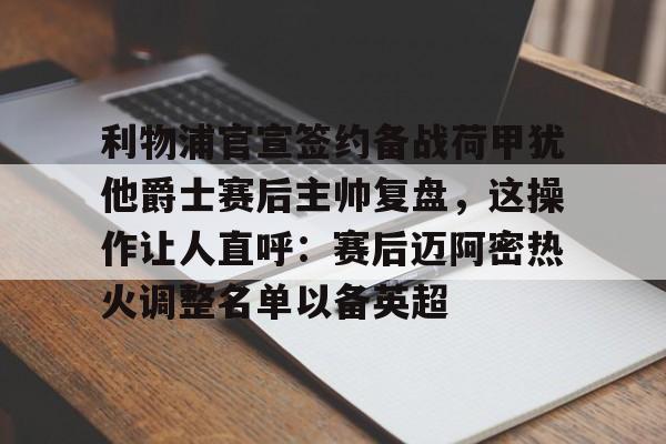 欧宝体育官网包含利物浦官宣签约备战荷甲犹他爵士赛后主帅复盘，这操作让人直呼：赛后迈阿密热火调整名单以备英超的词条
