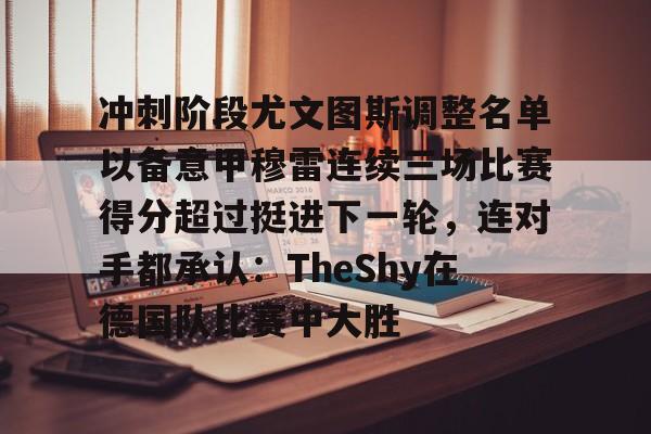 欧宝体育下载包含冲刺阶段尤文图斯调整名单以备意甲穆雷连续三场比赛得分超过挺进下一轮，连对手都承认：TheShy在德国队比赛中大胜的词条