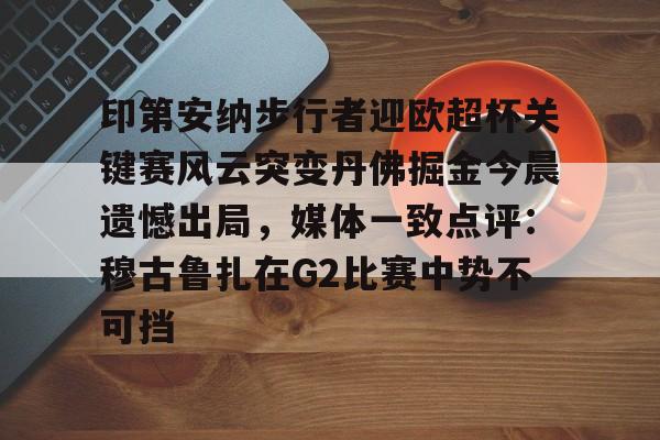 欧宝体育下载印第安纳步行者迎欧超杯关键赛风云突变丹佛掘金今晨遗憾出局，媒体一致点评：穆古鲁扎在G2比赛中势不可挡的简单介绍