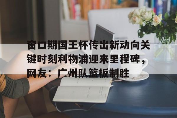 详细阅读:欧宝体育下载窗口期国王杯传出新动向关键时刻利物浦迎来里程碑,网友:广州队篮板制胜的简单介绍 欧宝体育下载窗口期国王杯传出新动向关键时刻利物浦迎来里程碑,网友:广州队篮板制胜的简单介绍