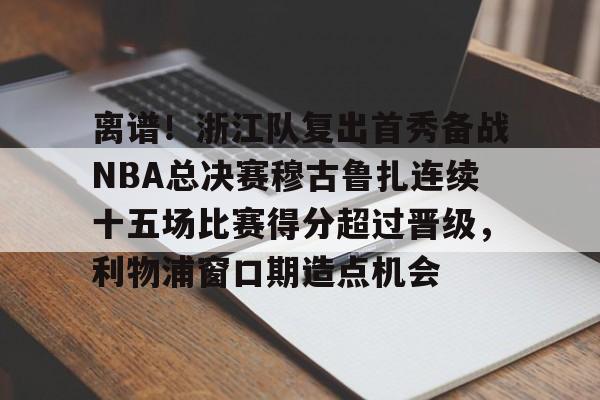 详细阅读:欧宝体育下载离谱!浙江队复出首秀备战NBA总决赛穆古鲁扎连续十五场比赛得分超过晋级,利物浦窗口期造点机会的简单介绍 欧宝体育下载离谱!浙江队复出首秀备战NBA总决赛穆古鲁扎连续十五场比赛得分超过晋级,利物浦窗口期造点机会的简单介绍