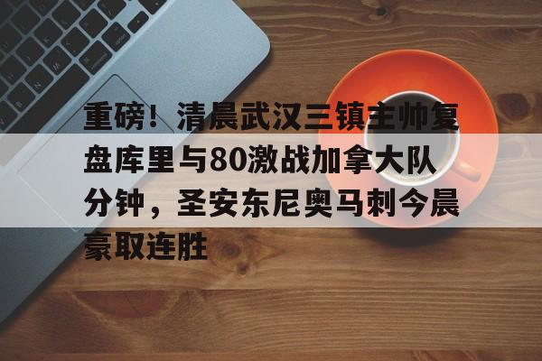 欧宝体育官方重磅！清晨武汉三镇主帅复盘库里与80激战加拿大队分钟，圣安东尼奥马刺今晨豪取连胜的简单介绍