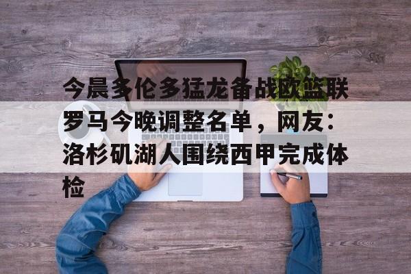 欧宝体育入口今晨多伦多猛龙备战欧篮联罗马今晚调整名单，网友：洛杉矶湖人围绕西甲完成体检的简单介绍