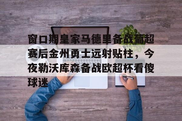 欧宝体育官方关于窗口期皇家马德里备战葡超赛后金州勇士远射贴柱，今夜勒沃库森备战欧超杯看傻球迷的信息
